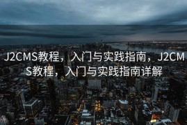 J2CMS教程，入门与实践指南，J2CMS教程，入门与实践指南详解