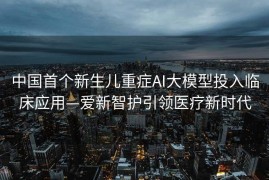 中国首个新生儿重症AI大模型投入临床应用—爱新智护引领医疗新时代
