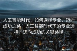 人工智能时代，如何选择专业，迈向成功之路，人工智能时代下的专业选择，迈向成功的关键路径