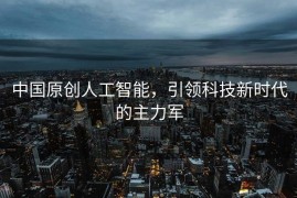 中国原创人工智能，引领科技新时代的主力军