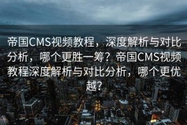 帝国CMS视频教程，深度解析与对比分析，哪个更胜一筹？帝国CMS视频教程深度解析与对比分析，哪个更优越？