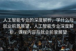 人工智能专业的深度解析，学什么与就业前景展望，人工智能专业深度解析，课程内容与就业前景展望