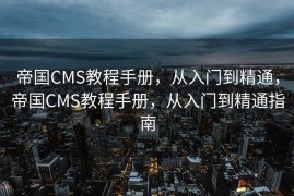 帝国CMS教程手册，从入门到精通，帝国CMS教程手册，从入门到精通指南