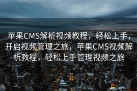 苹果CMS解析视频教程，轻松上手，开启视频管理之旅，苹果CMS视频解析教程，轻松上手管理视频之旅