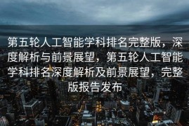 第五轮人工智能学科排名完整版，深度解析与前景展望，第五轮人工智能学科排名深度解析及前景展望，完整版报告发布
