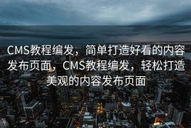 CMS教程编发，简单打造好看的内容发布页面，CMS教程编发，轻松打造美观的内容发布页面
