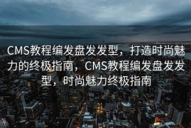 CMS教程编发盘发发型，打造时尚魅力的终极指南，CMS教程编发盘发发型，时尚魅力终极指南