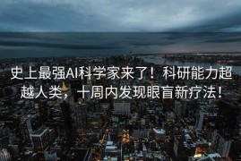 史上最强AI科学家来了！科研能力超越人类，十周内发现眼盲新疗法！