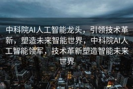 中科院AI人工智能龙头，引领技术革新，塑造未来智能世界，中科院AI人工智能领军，技术革新塑造智能未来世界