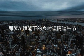 即梦AI赋能下的乡村温情端午节