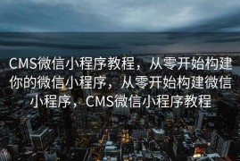 CMS微信小程序教程，从零开始构建你的微信小程序，从零开始构建微信小程序，CMS微信小程序教程
