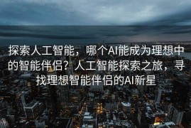 探索人工智能，哪个AI能成为理想中的智能伴侣？人工智能探索之旅，寻找理想智能伴侣的AI新星