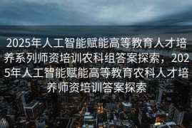 2025年人工智能赋能高等教育人才培养系列师资培训农科组答案探索，2025年人工智能赋能高等教育农科人才培养师资培训答案探索