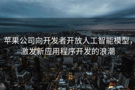 苹果公司向开发者开放人工智能模型，激发新应用程序开发的浪潮