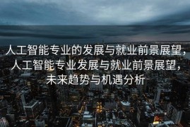 人工智能专业的发展与就业前景展望，人工智能专业发展与就业前景展望，未来趋势与机遇分析