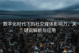 数字化时代下的社交媒体影响力，关键词解析与应用