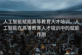 人工智能赋能高等教育人才培训，人工智能在高等教育人才培训中的赋能作用