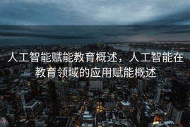 人工智能赋能教育概述，人工智能在教育领域的应用赋能概述