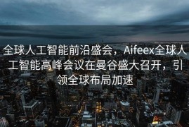 全球人工智能前沿盛会，Aifeex全球人工智能高峰会议在曼谷盛大召开，引领全球布局加速