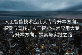 人工智能技术应用大专专升本方向，探索与实践，人工智能技术应用大专专升本方向，探索与实践之路