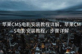 苹果CMS电影安装教程详解，苹果CMS电影安装教程，步骤详解