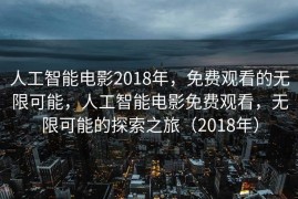 人工智能电影2018年，免费观看的无限可能，人工智能电影免费观看，无限可能的探索之旅（2018年）