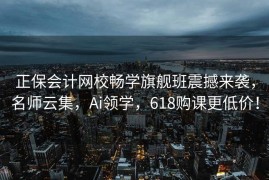 正保会计网校畅学旗舰班震撼来袭，名师云集，Ai领学，618购课更低价！