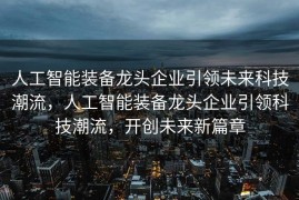 人工智能装备龙头企业引领未来科技潮流，人工智能装备龙头企业引领科技潮流，开创未来新篇章
