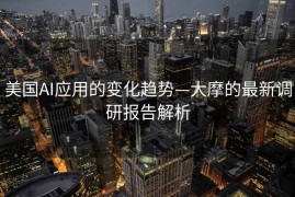 美国AI应用的变化趋势—大摩的最新调研报告解析