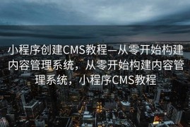 小程序创建CMS教程—从零开始构建内容管理系统，从零开始构建内容管理系统，小程序CMS教程