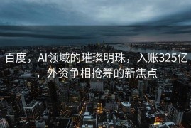 百度，AI领域的璀璨明珠，入账325亿，外资争相抢筹的新焦点