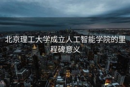 北京理工大学成立人工智能学院的里程碑意义