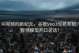AI视频的新纪元，谷歌Veo3惊艳亮相，视频模型开口说话！