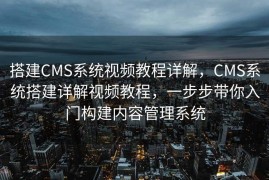 搭建CMS系统视频教程详解，CMS系统搭建详解视频教程，一步步带你入门构建内容管理系统