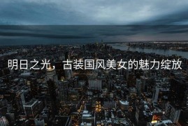 明日之光，古装国风美女的魅力绽放