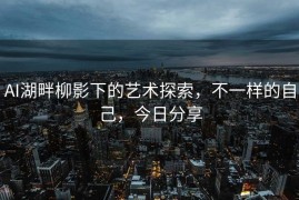 AI湖畔柳影下的艺术探索，不一样的自己，今日分享