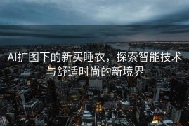 AI扩图下的新买睡衣，探索智能技术与舒适时尚的新境界