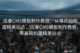 迅睿CMS模板制作教程，从零开始构建精美站点，迅睿CMS模板制作教程，零基础构建精美站点