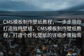 CMS模板制作壁纸教程，一步步带你打造独特壁纸，CMS模板制作壁纸教程，打造个性化壁纸的详细步骤指南