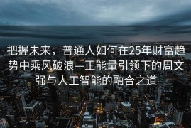 把握未来，普通人如何在25年财富趋势中乘风破浪—正能量引领下的周文强与人工智能的融合之道
