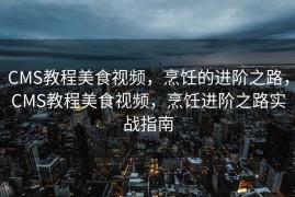 CMS教程美食视频，烹饪的进阶之路，CMS教程美食视频，烹饪进阶之路实战指南