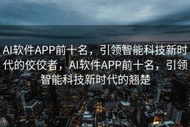 AI软件APP前十名，引领智能科技新时代的佼佼者，AI软件APP前十名，引领智能科技新时代的翘楚