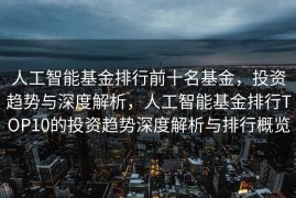 人工智能基金排行前十名基金，投资趋势与深度解析，人工智能基金排行TOP10的投资趋势深度解析与排行概览
