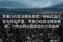 苹果CMS首涂模板教程，轻松打造个性化网站界面，苹果CMS首涂模板教程，个性化网站界面轻松打造指南