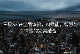 三星S25+全面体验，AI赋能，智慧与情感的完美结合