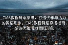 CMS教程舞蹈穿搭，打造优雅与活力的舞蹈形象，CMS教程舞蹈穿搭指南，塑造优雅活力舞蹈形象