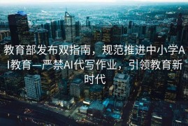 教育部发布双指南，规范推进中小学AI教育—严禁AI代写作业，引领教育新时代