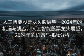 人工智能股票龙头股展望，2024年的机遇与挑战，人工智能股票龙头展望，2024年的机遇与挑战分析