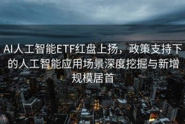 AI人工智能ETF红盘上扬，政策支持下的人工智能应用场景深度挖掘与新增规模居首