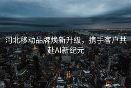 河北移动品牌焕新升级，携手客户共赴AI新纪元